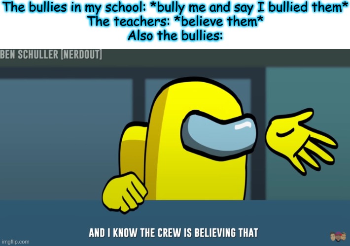 The bullies in my school: *bully me and say I bullied them*
The teachers: *believe them*
Also the bullies: | made w/ Imgflip meme maker