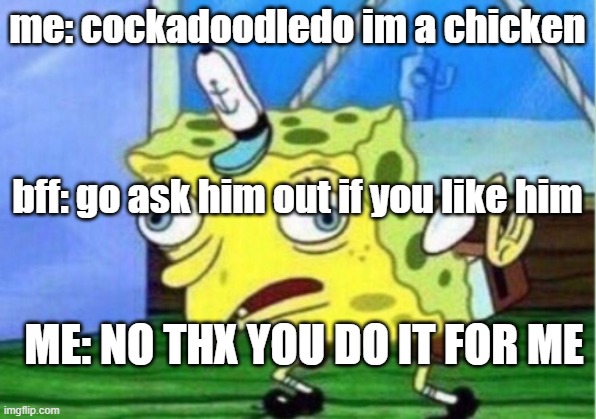 asking a guy out is tuff | me: cockadoodledo im a chicken; bff: go ask him out if you like him; ME: NO THX YOU DO IT FOR ME | image tagged in memes,mocking spongebob | made w/ Imgflip meme maker