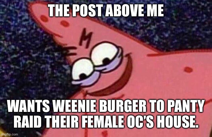 Weenie Burger forced me to do this.. | THE POST ABOVE ME; WANTS WEENIE BURGER TO PANTY RAID THEIR FEMALE OC’S HOUSE. | image tagged in evil patrick,weenie burger,ocs,memes | made w/ Imgflip meme maker