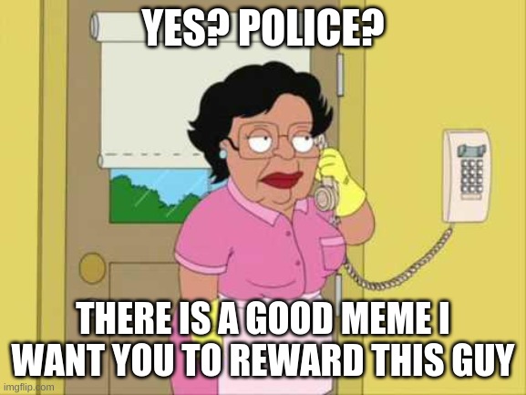 Consuela Meme | YES? POLICE? THERE IS A GOOD MEME I WANT YOU TO REWARD THIS GUY | image tagged in memes,consuela | made w/ Imgflip meme maker