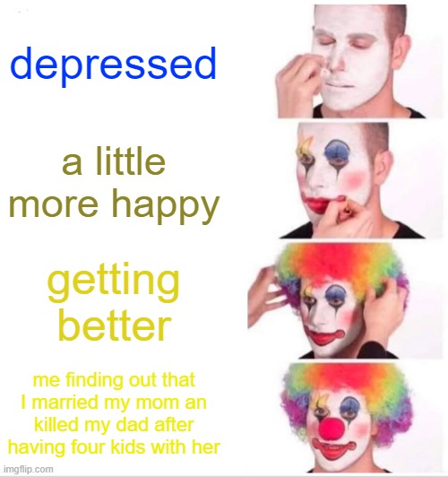 Clown Applying Makeup Meme | depressed; a little more happy; getting better; me finding out that I married my mom an killed my dad after having four kids with her | image tagged in memes,clown applying makeup | made w/ Imgflip meme maker
