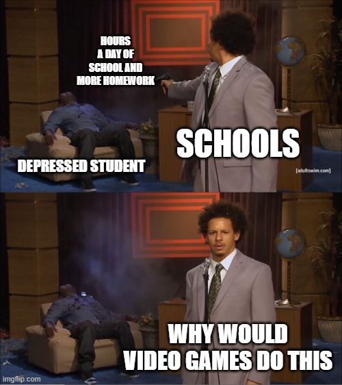 Schools |  HOURS A DAY OF SCHOOL AND MORE HOMEWORK; SCHOOLS; DEPRESSED STUDENT; WHY WOULD VIDEO GAMES DO THIS | image tagged in who killed hannibal,school,video games,depression,student,homework | made w/ Imgflip meme maker