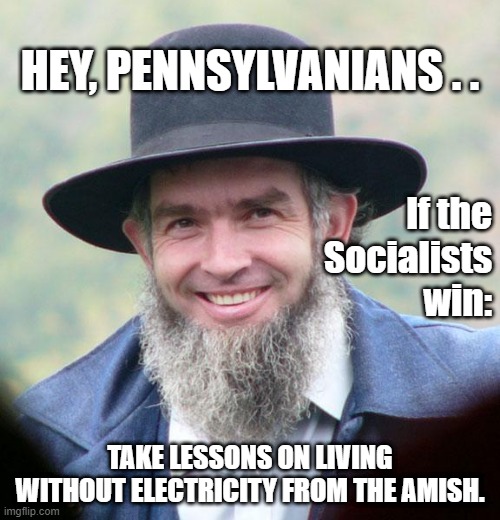 If Socialists Win | HEY, PENNSYLVANIANS . . If the
Socialists
win:; TAKE LESSONS ON LIVING WITHOUT ELECTRICITY FROM THE AMISH. | image tagged in amish,political meme,election 2020,pennsylvania,electricity,socialism | made w/ Imgflip meme maker