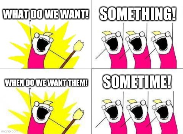 um... what exactly | WHAT DO WE WANT! SOMETHING! SOMETIME! WHEN DO WE WANT THEM! | image tagged in memes,what do we want | made w/ Imgflip meme maker