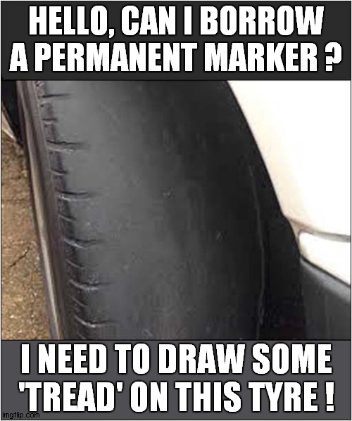 Bald Tyre Hack ? | HELLO, CAN I BORROW A PERMANENT MARKER ? I NEED TO DRAW SOME 'TREAD' ON THIS TYRE ! | image tagged in fun,tyres,tires,life hack,frontpage | made w/ Imgflip meme maker