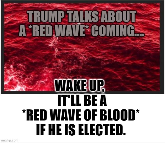 Trump's Red Wave of Blood | TRUMP TALKS ABOUT A *RED WAVE* COMING.... WAKE UP,  
 IT'LL BE A 
*RED WAVE OF BLOOD* 
IF HE IS ELECTED. | image tagged in donald trump,red wave,blue wave,joe biden,election 2020,vladimir putin | made w/ Imgflip meme maker