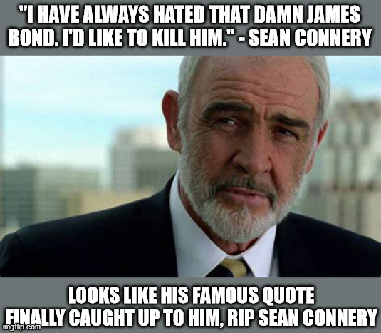 RIP sean connery | "I HAVE ALWAYS HATED THAT DAMN JAMES BOND. I'D LIKE TO KILL HIM." - SEAN CONNERY; LOOKS LIKE HIS FAMOUS QUOTE FINALLY CAUGHT UP TO HIM, RIP SEAN CONNERY | image tagged in 007,james bond | made w/ Imgflip meme maker