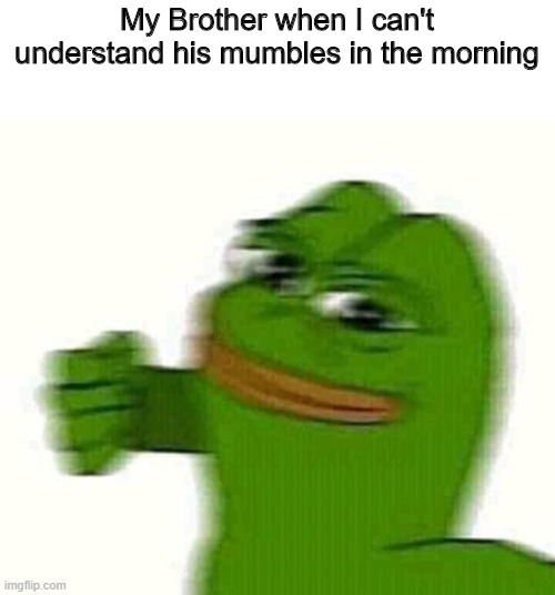 Pepe the frog punching | My Brother when I can't understand his mumbles in the morning | image tagged in pepe the frog punching | made w/ Imgflip meme maker
