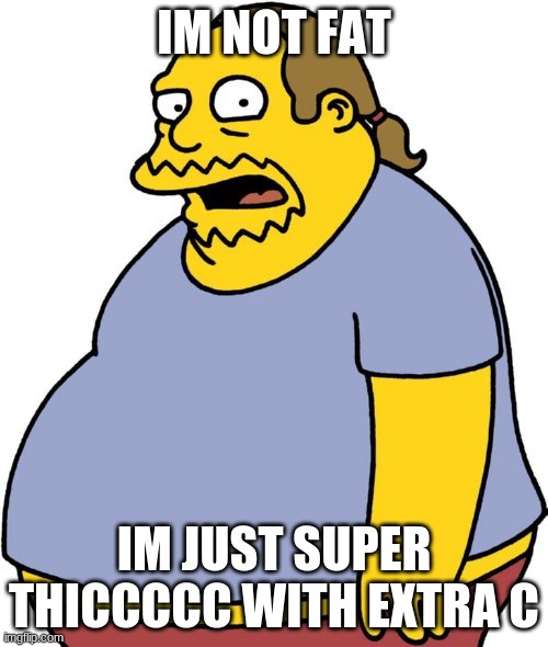 Comic Book Guy Meme |  IM NOT FAT; IM JUST SUPER THICCCCC WITH EXTRA C | image tagged in memes,comic book guy | made w/ Imgflip meme maker