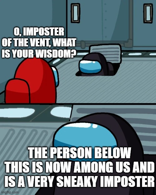 impostor of the vent | O, IMPOSTER OF THE VENT, WHAT IS YOUR WISDOM? THE PERSON BELOW THIS IS NOW AMONG US AND IS A VERY SNEAKY IMPOSTER | image tagged in impostor of the vent | made w/ Imgflip meme maker
