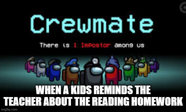 There is 1 imposter among us | WHEN A KIDS REMINDS THE TEACHER ABOUT THE READING HOMEWORK | image tagged in there is 1 imposter among us | made w/ Imgflip meme maker