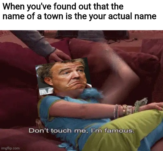 Jezza | When you've found out that the name of a town is the your actual name | image tagged in don't touch me i'm famous,jeremy clarkson,top gear,the grand tourer,memes,name | made w/ Imgflip meme maker