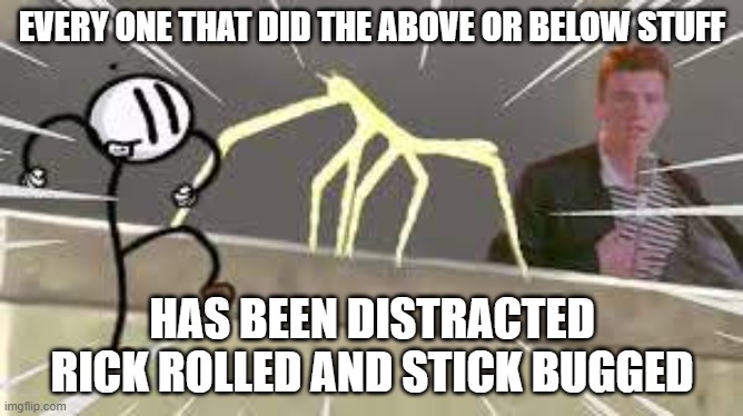 get rekt | EVERY ONE THAT DID THE ABOVE OR BELOW STUFF; HAS BEEN DISTRACTED RICK ROLLED AND STICK BUGGED | image tagged in rick roll distraction stick bug | made w/ Imgflip meme maker