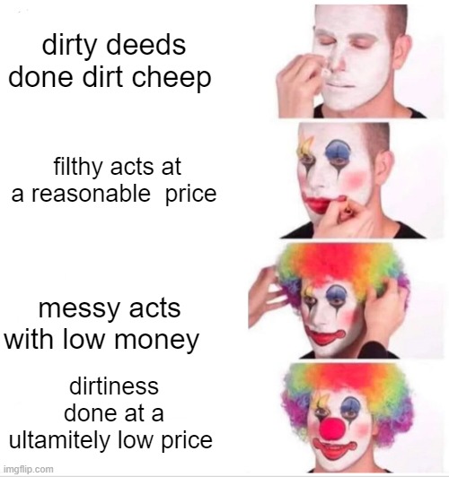 Clown Applying Makeup Meme | dirty deeds done dirt cheep; filthy acts at a reasonable  price; messy acts with low money; dirtiness done at a ultimately low price | image tagged in memes,clown applying makeup | made w/ Imgflip meme maker