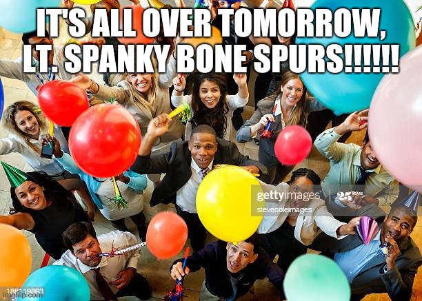 CELEBRATION | IT'S ALL OVER TOMORROW, LT. SPANKY BONE SPURS!!!!!! | image tagged in dump trump,never trump,donald trump the clown | made w/ Imgflip meme maker