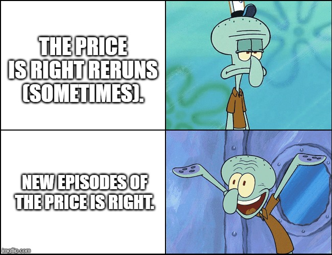 Squidward | THE PRICE IS RIGHT RERUNS (SOMETIMES). NEW EPISODES OF THE PRICE IS RIGHT. | image tagged in squidward,the price is right | made w/ Imgflip meme maker