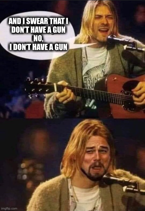 Wait...  yes he did. | AND I SWEAR THAT I
DON’T HAVE A GUN
NO,
I DON’T HAVE A GUN | image tagged in kurt cobain,come as you are,nirvana,memes,dark humor,gun | made w/ Imgflip meme maker