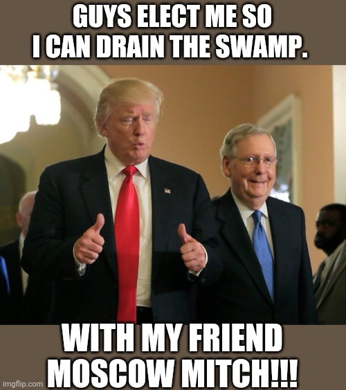 Draining the swamp with mitch | GUYS ELECT ME SO I CAN DRAIN THE SWAMP. WITH MY FRIEND MOSCOW MITCH!!! | image tagged in trump mcconnell,donald trump,conservatives,maga,2020 elections,joe biden | made w/ Imgflip meme maker