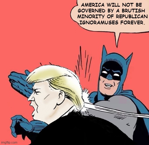 Everything comes to an end. | AMERICA WILL NOT BE 
GOVERNED BY A BRUTISH 
MINORITY OF REPUBLICAN IGNORAMUSES FOREVER. | image tagged in batman slaps trump,gop,republican,idiots | made w/ Imgflip meme maker