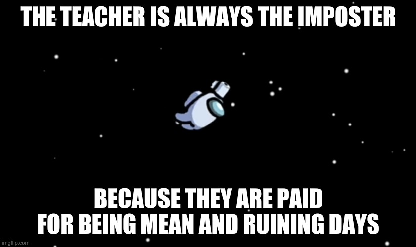 burn school | THE TEACHER IS ALWAYS THE IMPOSTER; BECAUSE THEY ARE PAID FOR BEING MEAN AND RUINING DAYS | image tagged in among us ejected | made w/ Imgflip meme maker