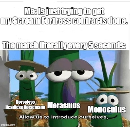 I just want to get my contracts done. | Me: Is just trying to get my Scream Fortress contracts done. The match literally every 5 seconds:; Horseless Headless Horsemann; Monoculus; Merasmus | image tagged in allow us to introduce ourselves,memes,gaming | made w/ Imgflip meme maker