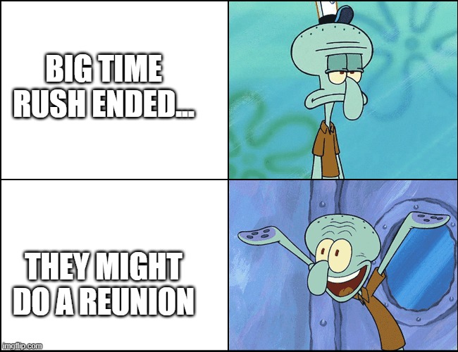 BIG TIME RUSH | BIG TIME RUSH ENDED... THEY MIGHT DO A REUNION | image tagged in squidward | made w/ Imgflip meme maker