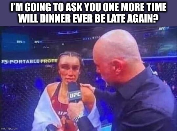 Only one more time | I’M GOING TO ASK YOU ONE MORE TIME
WILL DINNER EVER BE LATE AGAIN? | image tagged in ufc interview,black eye,dana white,joe rogan,ufc,dark humor | made w/ Imgflip meme maker