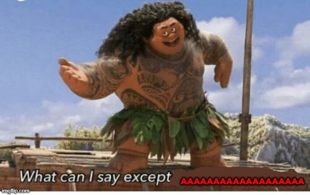 Moana maui what can I say except blank | AAAAAAAAAAAAAAAAAAA | image tagged in moana maui what can i say except blank | made w/ Imgflip meme maker