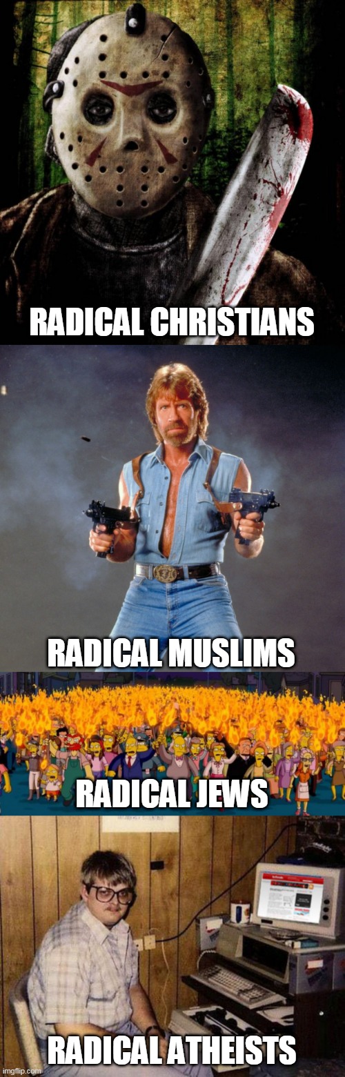 Radicals | RADICAL CHRISTIANS; RADICAL MUSLIMS; RADICAL JEWS; RADICAL ATHEISTS | image tagged in memes,radical,radicals,christians,jews,muslims | made w/ Imgflip meme maker
