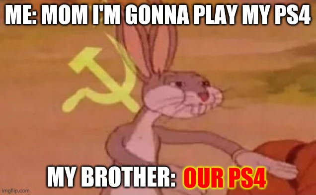 Bugs bunny communist | ME: MOM I'M GONNA PLAY MY PS4; MY BROTHER:; OUR PS4 | image tagged in bugs bunny communist | made w/ Imgflip meme maker