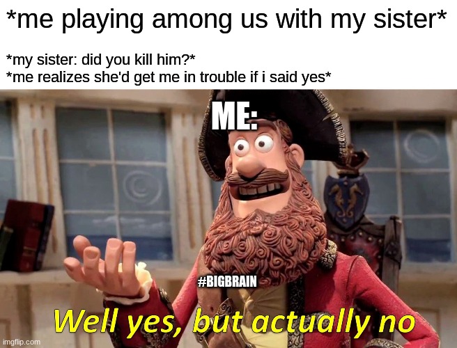 that one sister u never wanted | *me playing among us with my sister*; *my sister: did you kill him?*
*me realizes she'd get me in trouble if i said yes*; ME:; #BIGBRAIN | image tagged in memes,well yes but actually no | made w/ Imgflip meme maker