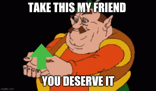 Morshu made in heaven | TAKE THIS MY FRIEND YOU DESERVE IT | image tagged in morshu made in heaven | made w/ Imgflip meme maker