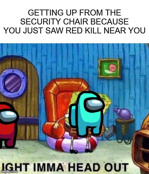 Spongebob Ight Imma Head Out |  GETTING UP FROM THE SECURITY CHAIR BECAUSE YOU JUST SAW RED KILL NEAR YOU | image tagged in memes,spongebob ight imma head out | made w/ Imgflip meme maker