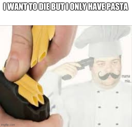 k | I WANT TO DIE BUT I ONLY HAVE PASTA | image tagged in mama mia | made w/ Imgflip meme maker