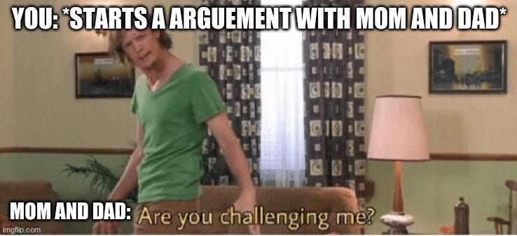 You vs Mom and Dad | YOU: *STARTS A ARGUEMENT WITH MOM AND DAD*; MOM AND DAD: | image tagged in are you challenging me | made w/ Imgflip meme maker