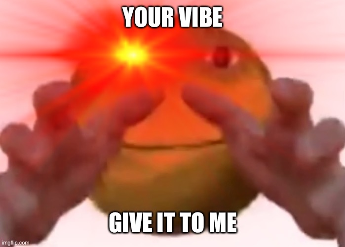 Vibe Check | YOUR VIBE; GIVE IT TO ME | image tagged in vibe,vibe check | made w/ Imgflip meme maker