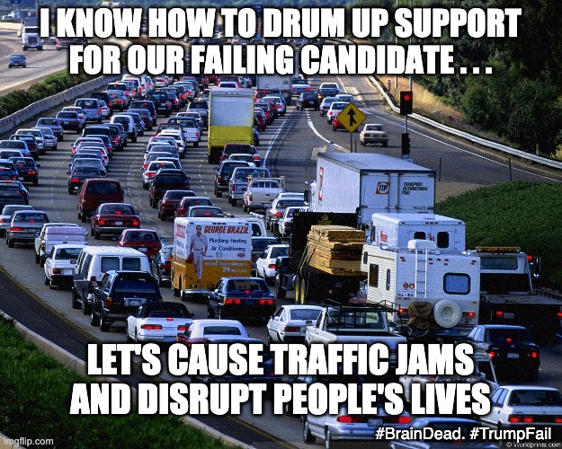 Because if there is anything that helps . . . | I KNOW HOW TO DRUM UP SUPPORT FOR OUR FAILING CANDIDATE . . . LET'S CAUSE TRAFFIC JAMS AND DISRUPT PEOPLE'S LIVES; #BrainDead. #TrumpFail | image tagged in traffic jam,trump,voters,election,failure,losers | made w/ Imgflip meme maker