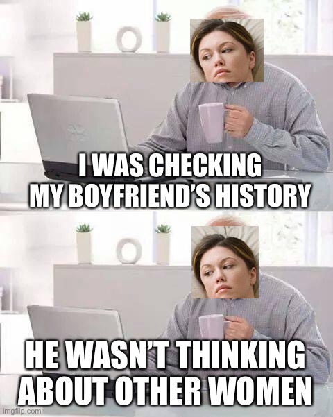 Crossover meme | I WAS CHECKING MY BOYFRIEND’S HISTORY; HE WASN’T THINKING ABOUT OTHER WOMEN | image tagged in memes,hide the pain harold,crossover memes,crossover,funny memes | made w/ Imgflip meme maker