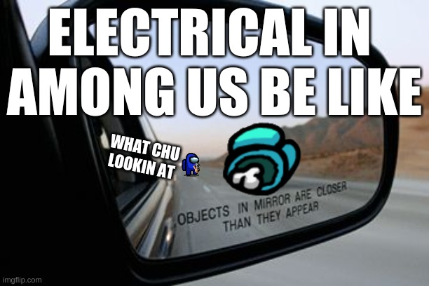 electrical | ELECTRICAL IN 
AMONG US BE LIKE; WHAT CHU LOOKIN AT | image tagged in objects in mirror are closer than they appear | made w/ Imgflip meme maker