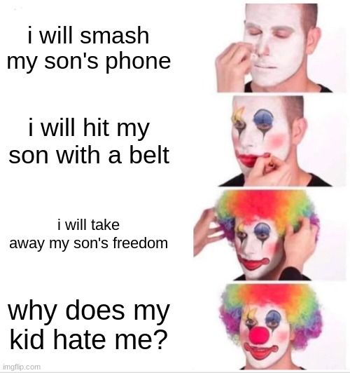 my life right now | i will smash my son's phone; i will hit my son with a belt; i will take away my son's freedom; why does my kid hate me? | image tagged in memes,clown applying makeup | made w/ Imgflip meme maker