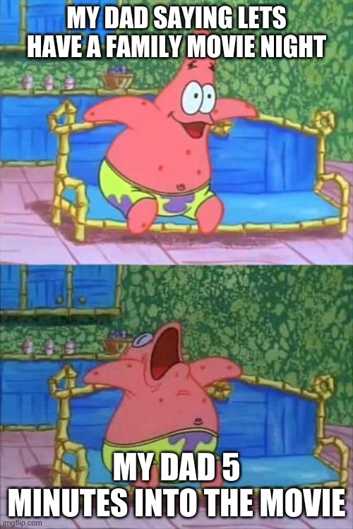 patrick sleeping | MY DAD SAYING LETS HAVE A FAMILY MOVIE NIGHT; MY DAD 5 MINUTES INTO THE MOVIE | image tagged in patrick sleeping | made w/ Imgflip meme maker