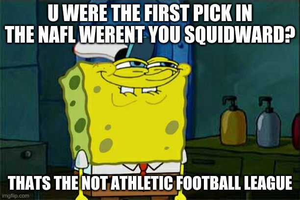 Don't You Squidward | U WERE THE FIRST PICK IN THE NAFL WERENT YOU SQUIDWARD? THATS THE NOT ATHLETIC FOOTBALL LEAGUE | image tagged in memes,don't you squidward | made w/ Imgflip meme maker