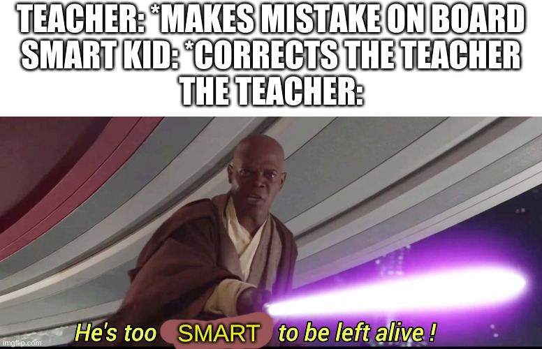 He's too dangerous to be left alive! | TEACHER: *MAKES MISTAKE ON BOARD
SMART KID: *CORRECTS THE TEACHER
THE TEACHER:; SMART | image tagged in he's too dangerous to be left alive | made w/ Imgflip meme maker
