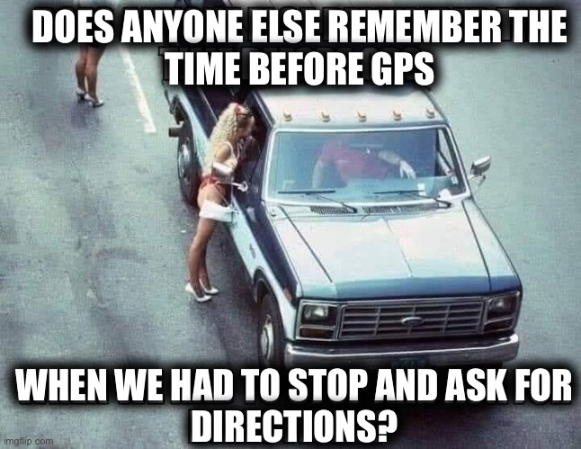 “Asking for directions”. Yeah. That’s what he’s doing. | DOES ANYONE ELSE REMEMBER THE
TIME BEFORE GPS; WHEN WE HAD TO STOP AND ASK FOR
DIRECTIONS? | image tagged in memes,directions,gps,prostitute,lost,excuse | made w/ Imgflip meme maker