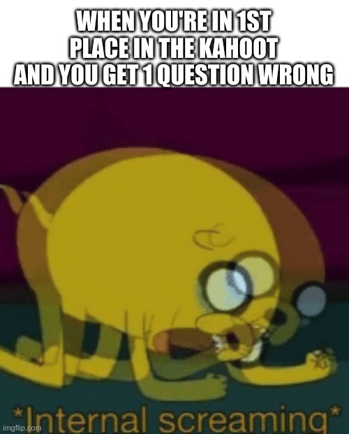 Jake The Dog Internal Screaming | WHEN YOU'RE IN 1ST PLACE IN THE KAHOOT AND YOU GET 1 QUESTION WRONG | image tagged in jake the dog internal screaming | made w/ Imgflip meme maker