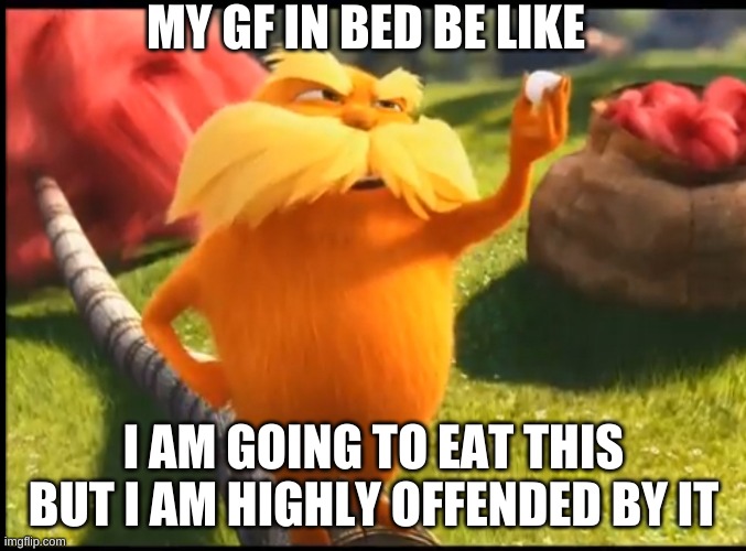 Marshmallow lorax | MY GF IN BED BE LIKE; I AM GOING TO EAT THIS BUT I AM HIGHLY OFFENDED BY IT | image tagged in marshmallow lorax | made w/ Imgflip meme maker
