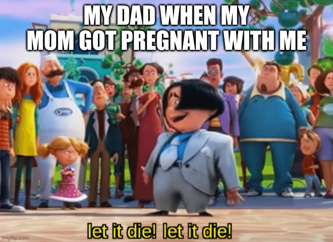 Let it die, let it die | MY DAD WHEN MY MOM GOT PREGNANT WITH ME | image tagged in let it die let it die | made w/ Imgflip meme maker