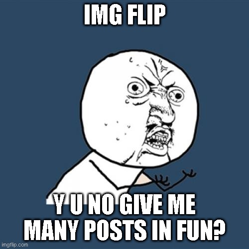 Y U No Meme | IMG FLIP; Y U NO GIVE ME MANY POSTS IN FUN? | image tagged in memes,y u no | made w/ Imgflip meme maker