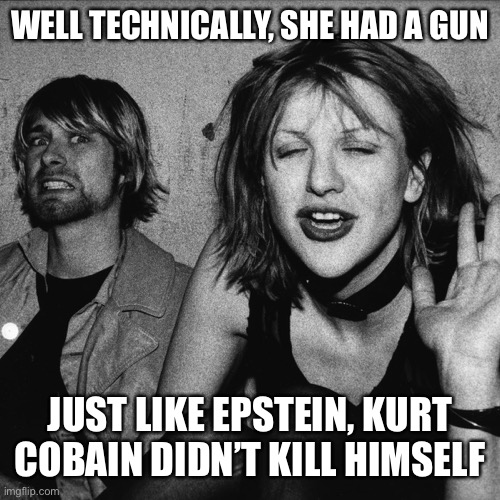 Curt Cobain and Courtney Love | WELL TECHNICALLY, SHE HAD A GUN JUST LIKE EPSTEIN, KURT COBAIN DIDN’T KILL HIMSELF | image tagged in curt cobain and courtney love | made w/ Imgflip meme maker