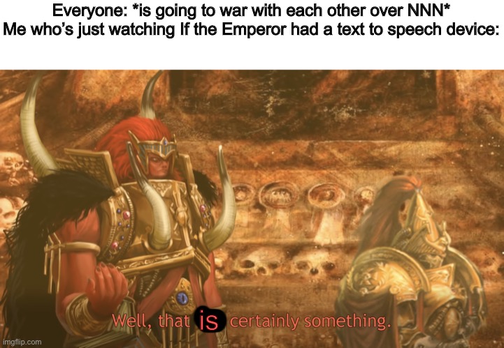 Well, that was certainly something | Everyone: *is going to war with each other over NNN*
Me who’s just watching If the Emperor had a text to speech device:; is | image tagged in well that was certainly something,no nut november | made w/ Imgflip meme maker